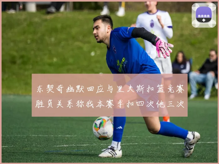 东契奇幽默回应与里夫斯扣篮竞赛胜负关系称我本赛季扣四次他三次