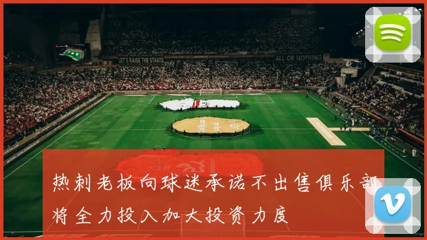 热刺老板向球迷承诺不出售俱乐部将全力投入加大投资力度