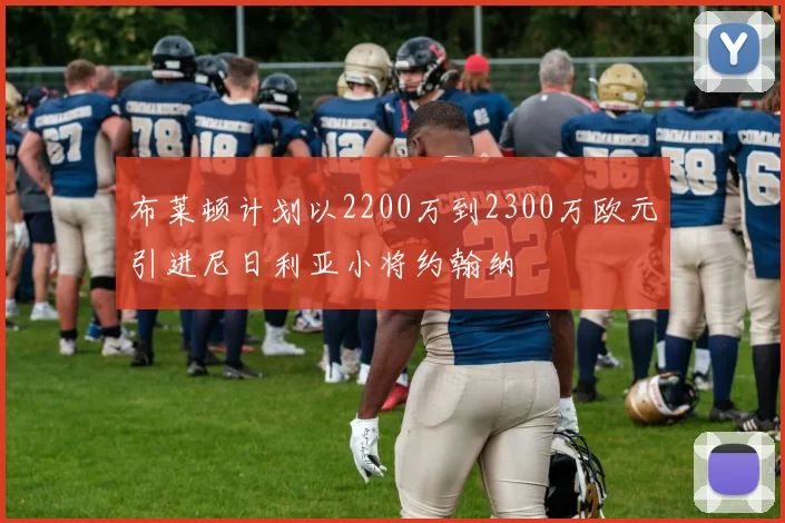 布莱顿计划以2200万到2300万欧元引进尼日利亚小将约翰纳