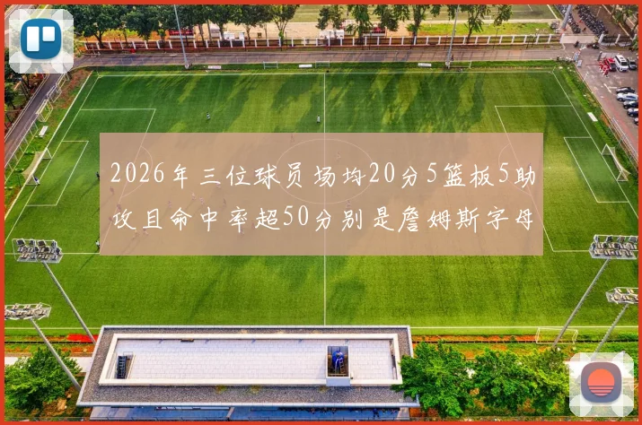 2026年三位球员场均20分5篮板5助攻且命中率超50分别是詹姆斯字母哥和约基奇