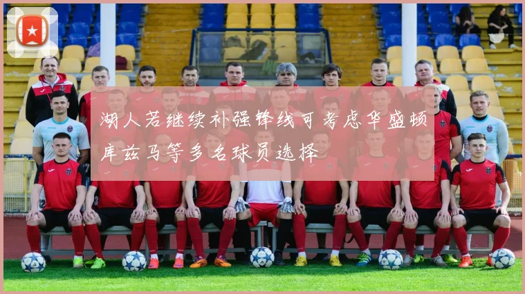 湖人若继续补强锋线可考虑华盛顿库兹马等多名球员选择