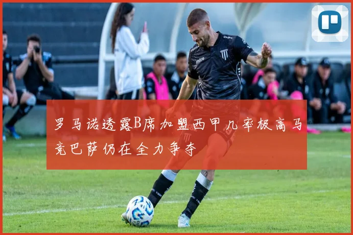 罗马诺透露B席加盟西甲几率极高马竞巴萨仍在全力争夺