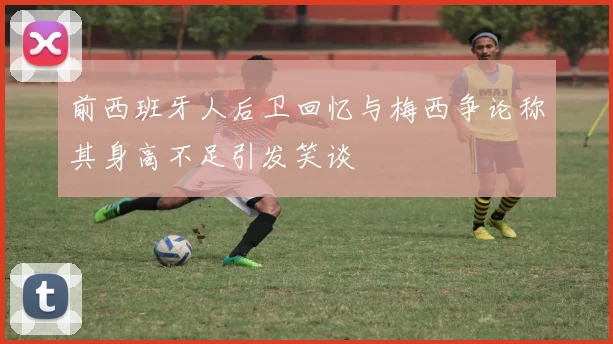 前西班牙人后卫回忆与梅西争论称其身高不足引发笑谈