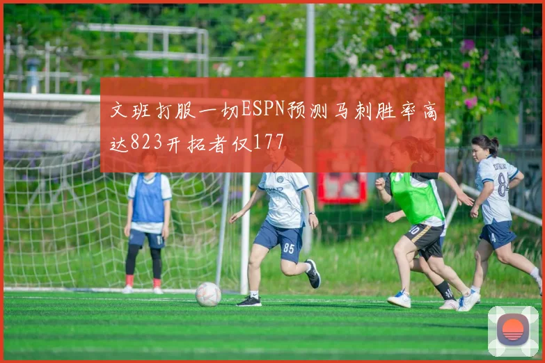 文班打服一切ESPN预测马刺胜率高达823开拓者仅177