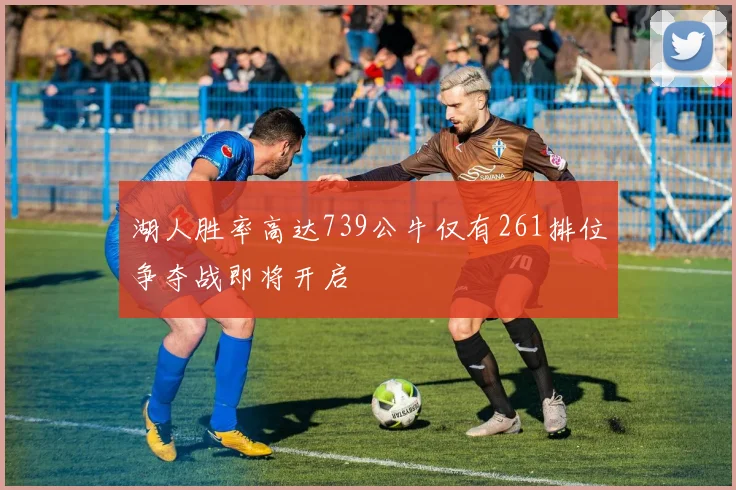 湖人胜率高达739公牛仅有261排位争夺战即将开启