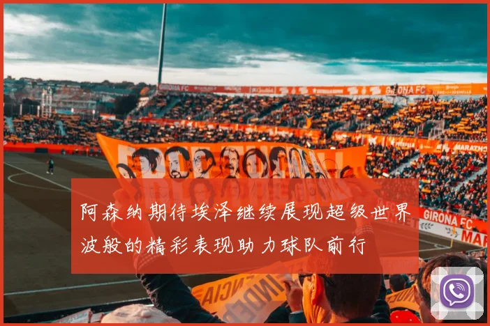 阿森纳期待埃泽继续展现超级世界波般的精彩表现助力球队前行