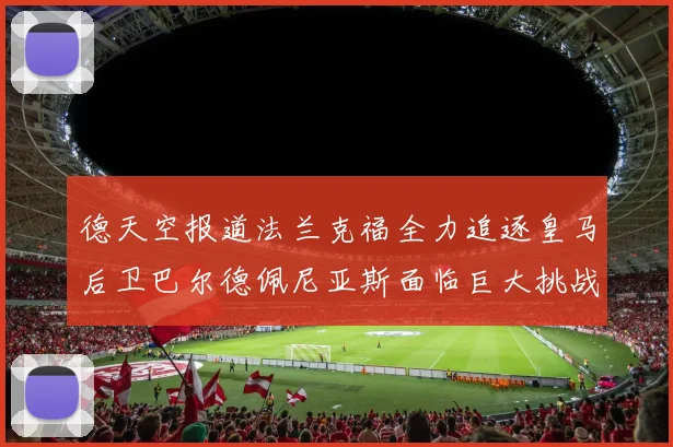 德天空报道法兰克福全力追逐皇马后卫巴尔德佩尼亚斯面临巨大挑战
