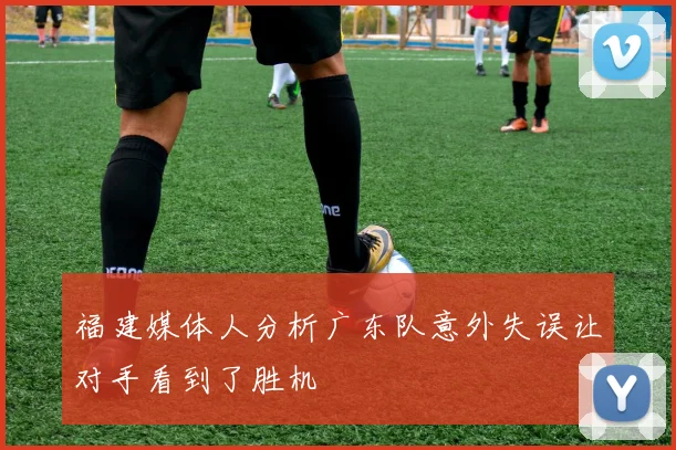 福建媒体人分析广东队意外失误让对手看到了胜机