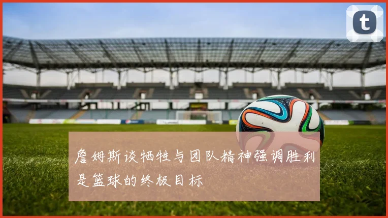 詹姆斯谈牺牲与团队精神强调胜利是篮球的终极目标