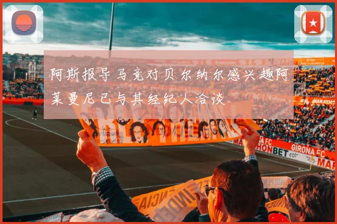 阿斯报导马竞对贝尔纳尔感兴趣阿莱曼尼已与其经纪人洽谈