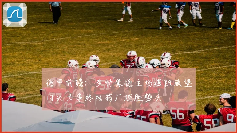 德甲前瞻:多特蒙德主场遇阻狼堡门兴力争终结药厂连胜势头