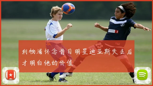 利物浦怀念昔日明星迪亚斯失去后才明白他的价值