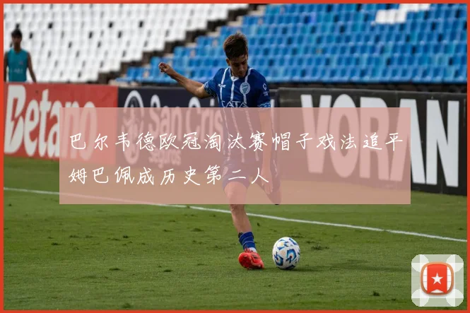 巴尔韦德欧冠淘汰赛帽子戏法追平姆巴佩成历史第二人