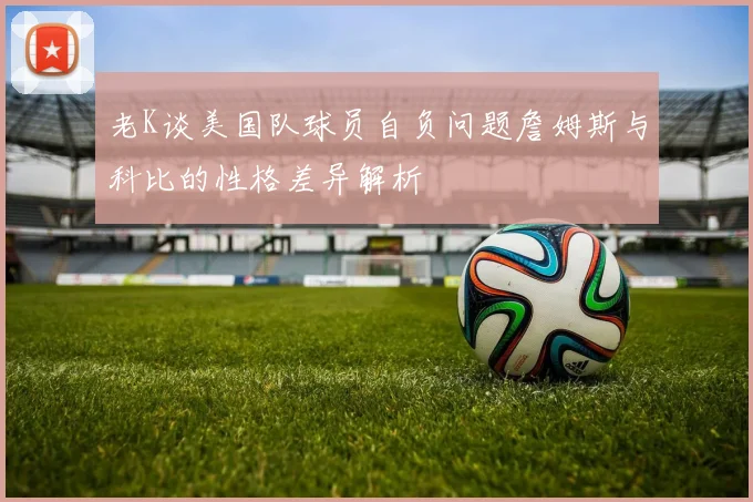 老K谈美国队球员自负问题詹姆斯与科比的性格差异解析