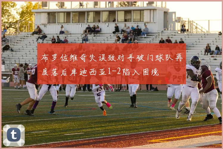 布罗佐维奇失误致对手破门球队再度落后库迪西亚1-2陷入困境