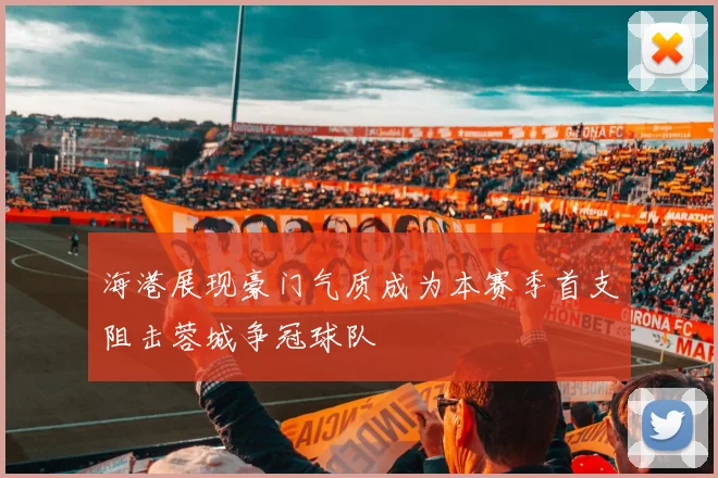 海港展现豪门气质成为本赛季首支阻击蓉城争冠球队