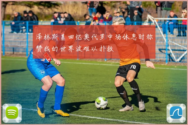 泽林斯基回忆奥代罗中场休息时称赞我的世界波难以扑救