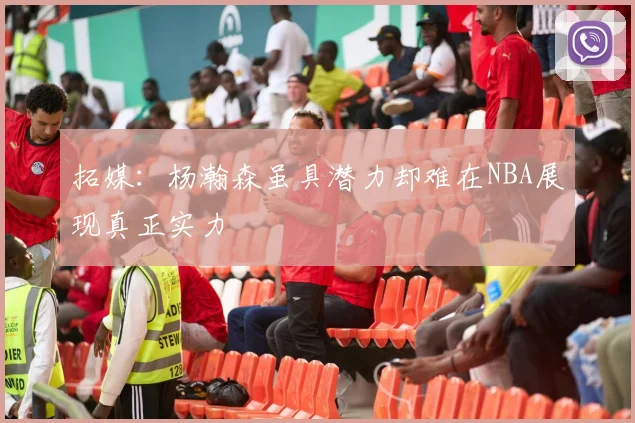 拓媒：杨瀚森虽具潜力却难在NBA展现真正实力