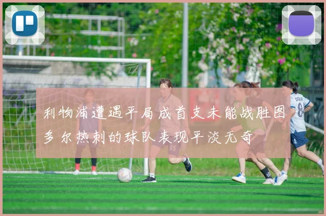 利物浦遭遇平局成首支未能战胜图多尔热刺的球队表现平淡无奇