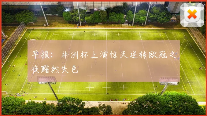 早报:非洲杯上演惊天逆转欧冠之夜黯然失色
