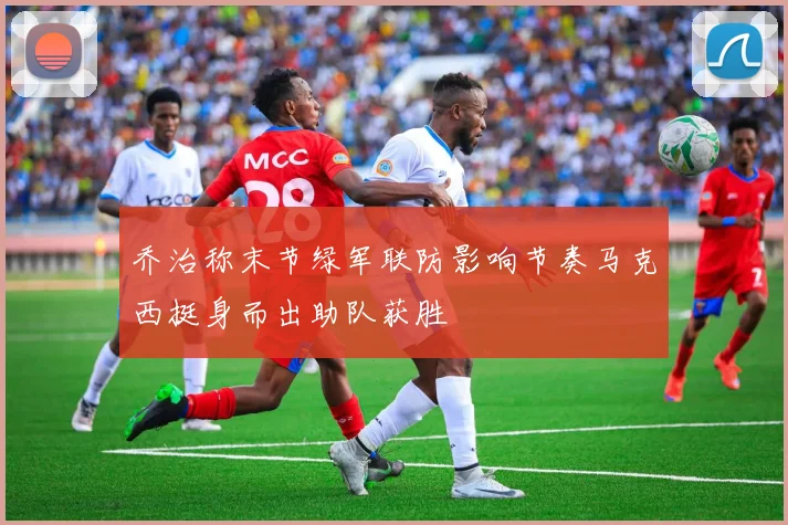 乔治称末节绿军联防影响节奏马克西挺身而出助队获胜