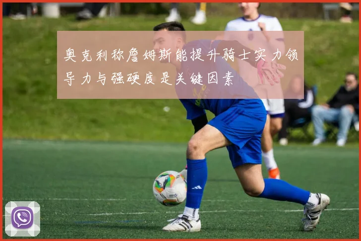 奥克利称詹姆斯能提升骑士实力领导力与强硬度是关键因素