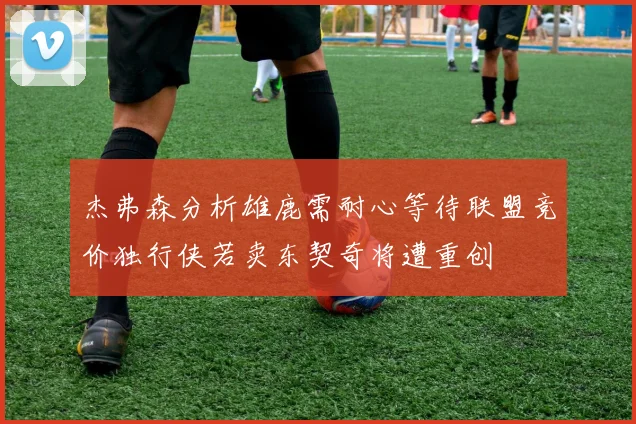 杰弗森分析雄鹿需耐心等待联盟竞价独行侠若卖东契奇将遭重创