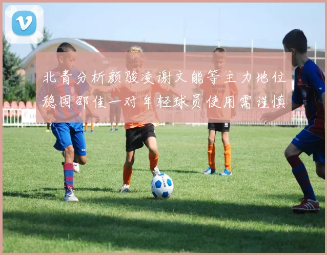 北青分析颜骏凌谢文能等主力地位稳固邵佳一对年轻球员使用需谨慎