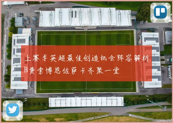 上赛季英超最佳创造机会阵容解析B费索博恩佐萨卡齐聚一堂