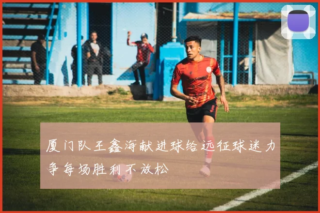 厦门队王鑫海献进球给远征球迷力争每场胜利不放松