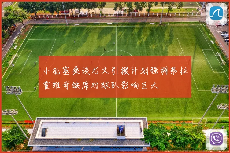 小孔塞桑谈尤文引援计划强调弗拉霍维奇缺席对球队影响巨大