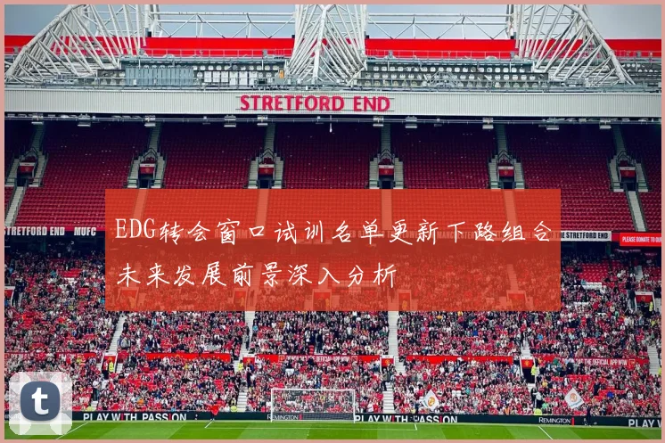 EDG转会窗口试训名单更新下路组合未来发展前景深入分析