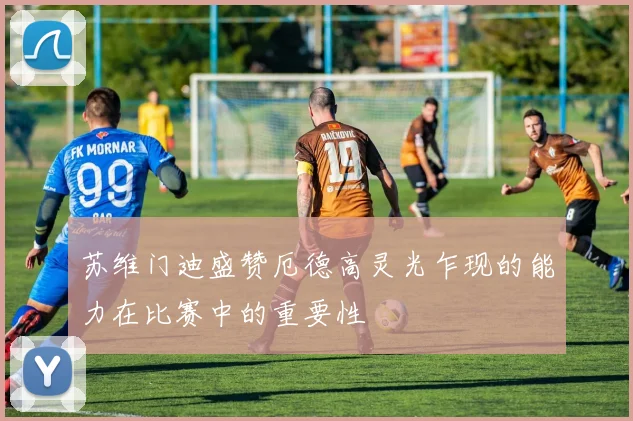 苏维门迪盛赞厄德高灵光乍现的能力在比赛中的重要性