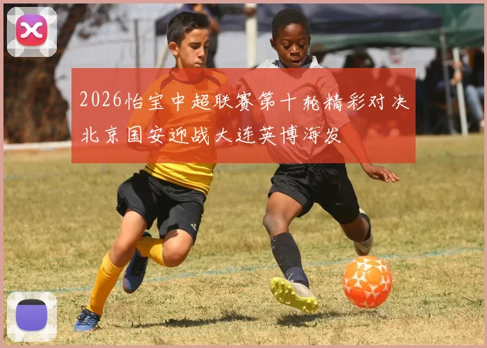 2026怡宝中超联赛第十轮精彩对决北京国安迎战大连英博海发