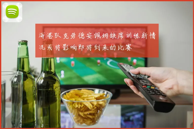 海港队克劳德安佩姆缺席训练新情况或将影响即将到来的比赛
