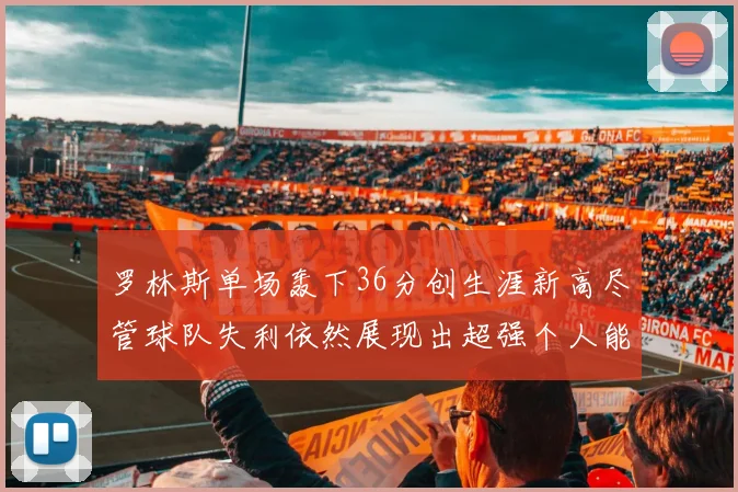 罗林斯单场轰下36分创生涯新高尽管球队失利依然展现出超强个人能力