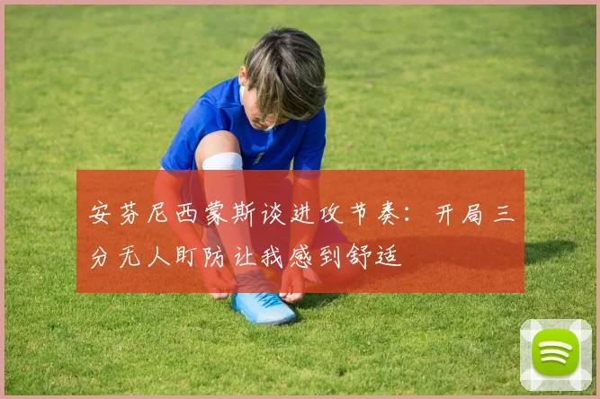 安芬尼西蒙斯谈进攻节奏:开局三分无人盯防让我感到舒适