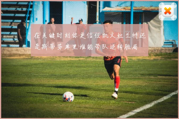在关键时刻你更信任凯文杜兰特还是斯蒂芬库里谁能带队逆转胜局