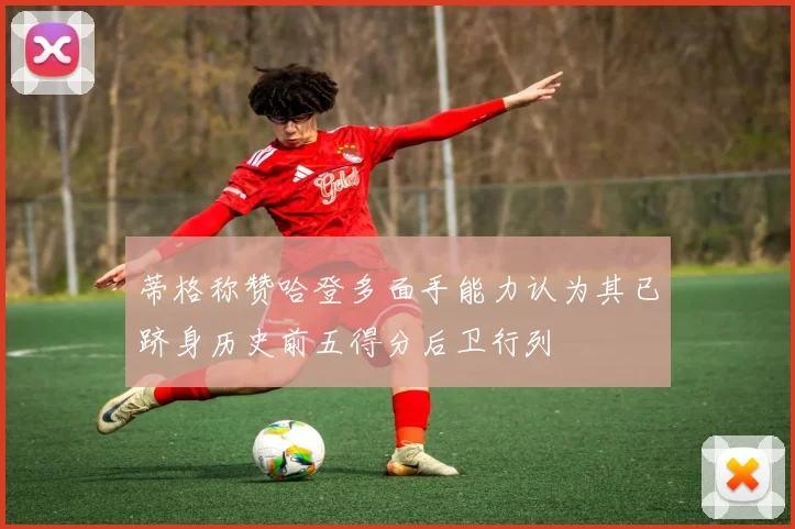蒂格称赞哈登多面手能力认为其已跻身历史前五得分后卫行列