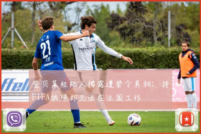 登贝莱经纪人揭露遭禁令真相：持FIFA执照却无法在法国工作