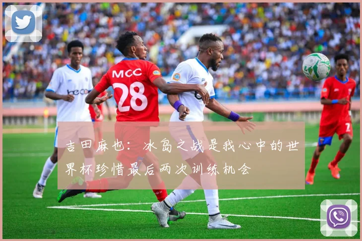 吉田麻也:冰岛之战是我心中的世界杯珍惜最后两次训练机会