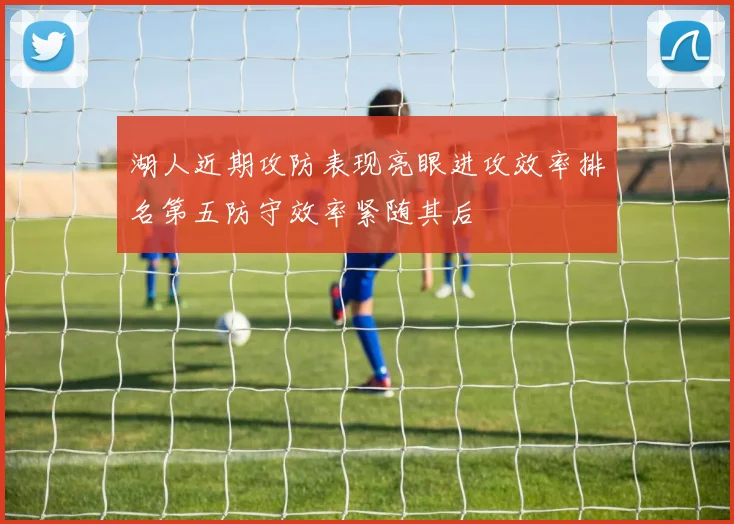 湖人近期攻防表现亮眼进攻效率排名第五防守效率紧随其后