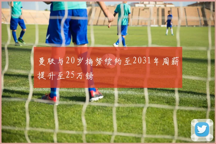 曼联与20岁梅努续约至2031年周薪提升至25万镑