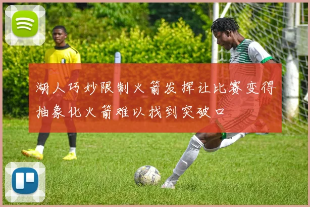 湖人巧妙限制火箭发挥让比赛变得抽象化火箭难以找到突破口