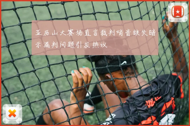 亚历山大赛场直言裁判哨音缺失暗示漏判问题引发热议