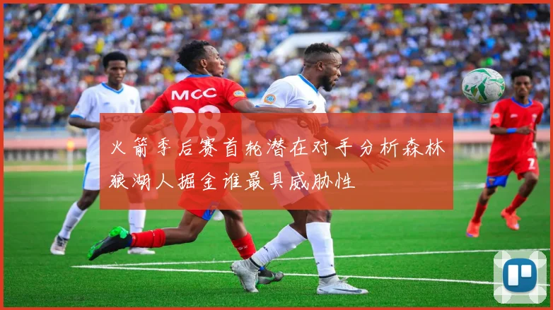 火箭季后赛首轮潜在对手分析森林狼湖人掘金谁最具威胁性