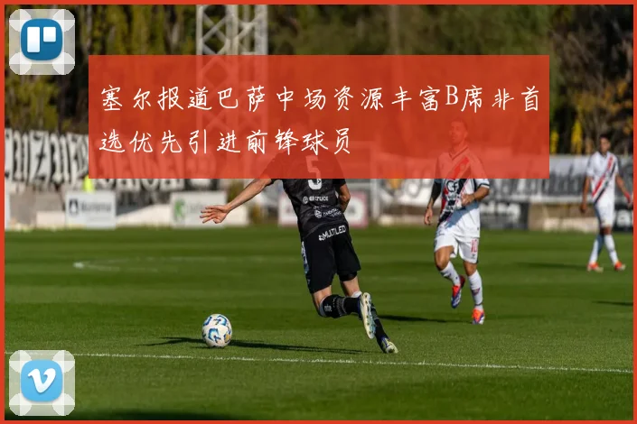 塞尔报道巴萨中场资源丰富B席非首选优先引进前锋球员